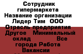 Сотрудник  гипермаркета › Название организации ­ Лидер Тим, ООО › Отрасль предприятия ­ Другое › Минимальный оклад ­ 15 000 - Все города Работа » Вакансии   . Московская обл.,Бронницы г.